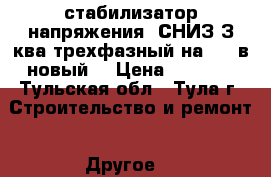 стабилизатор напряжения  СНИЗ-З ква трехфазный на 380 в новый  › Цена ­ 8 000 - Тульская обл., Тула г. Строительство и ремонт » Другое   